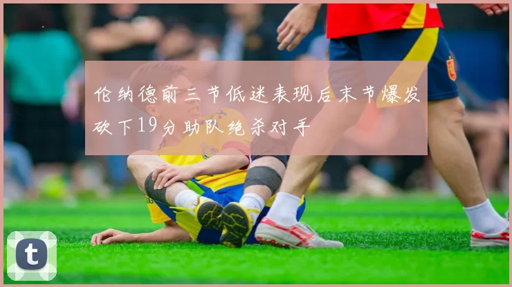 伦纳德前三节低迷表现后末节爆发砍下19分助队绝杀对手