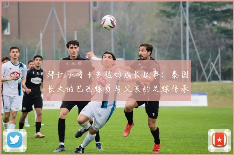拜仁小将卡多佐的成长故事：泰国长大的巴西球员与父亲的足球传承