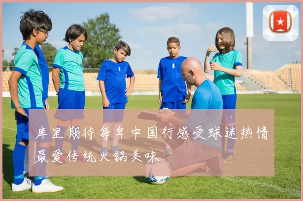 库里期待每年中国行感受球迷热情最爱传统火锅美味