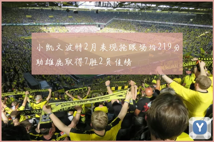 小凯文波特2月表现抢眼场均219分助雄鹿取得7胜2负佳绩