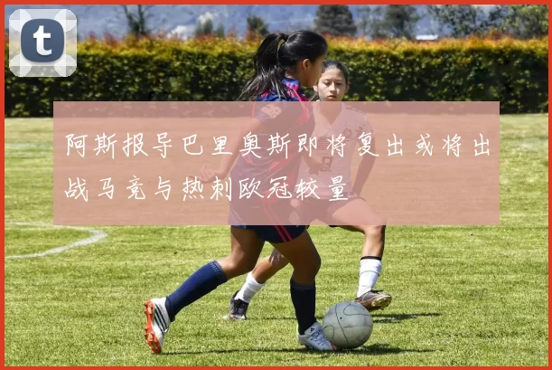 阿斯报导巴里奥斯即将复出或将出战马竞与热刺欧冠较量