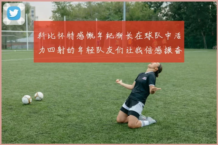 科比怀特感慨年纪渐长在球队中活力四射的年轻队友们让我倍感振奋