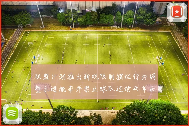 联盟计划推出新规限制摆烂行为调整乐透概率并禁止球队连续两年获得前四选秀权