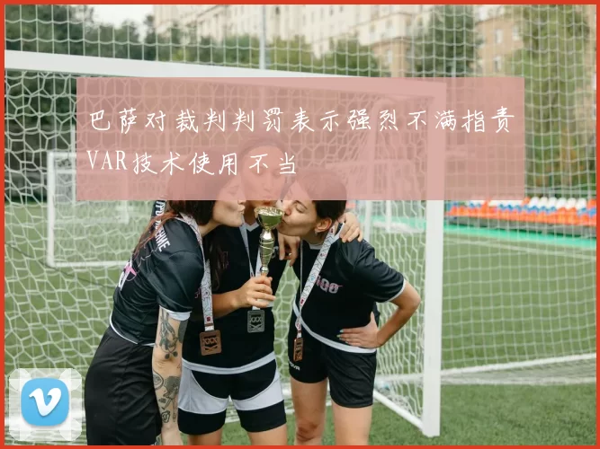 巴萨对裁判判罚表示强烈不满指责VAR技术使用不当