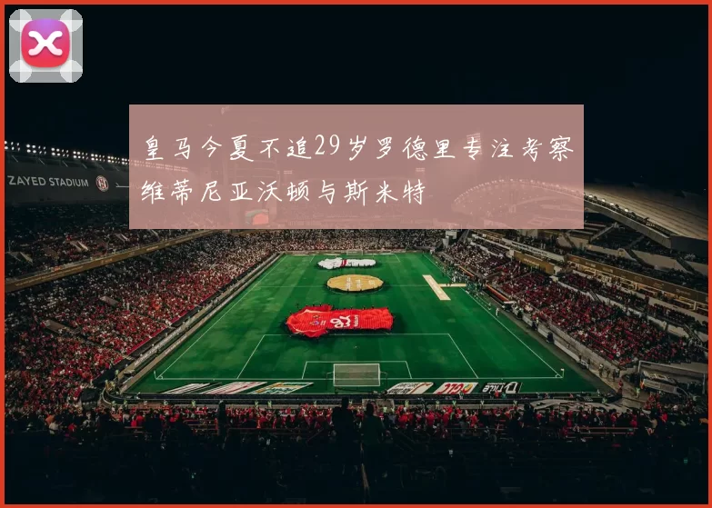 皇马今夏不追29岁罗德里专注考察维蒂尼亚沃顿与斯米特