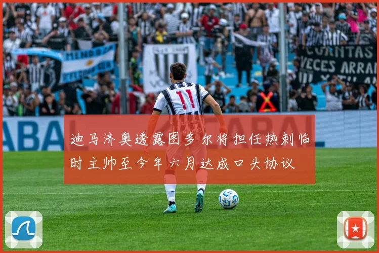 迪马济奥透露图多尔将担任热刺临时主帅至今年六月达成口头协议