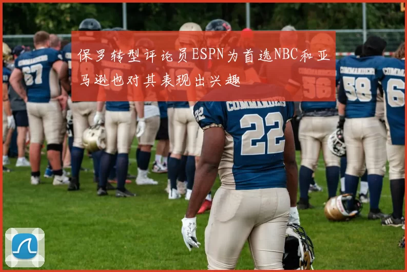 保罗转型评论员ESPN为首选NBC和亚马逊也对其表现出兴趣