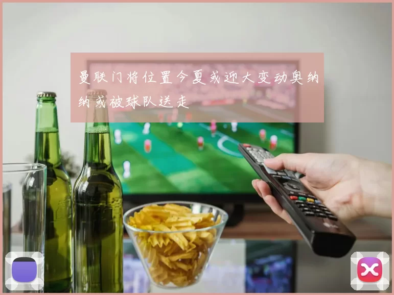 曼联门将位置今夏或迎大变动奥纳纳或被球队送走