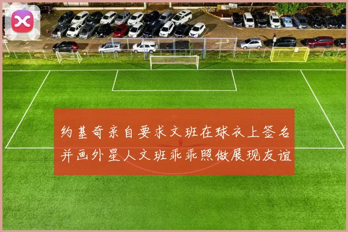 约基奇亲自要求文班在球衣上签名并画外星人文班乖乖照做展现友谊与幽默