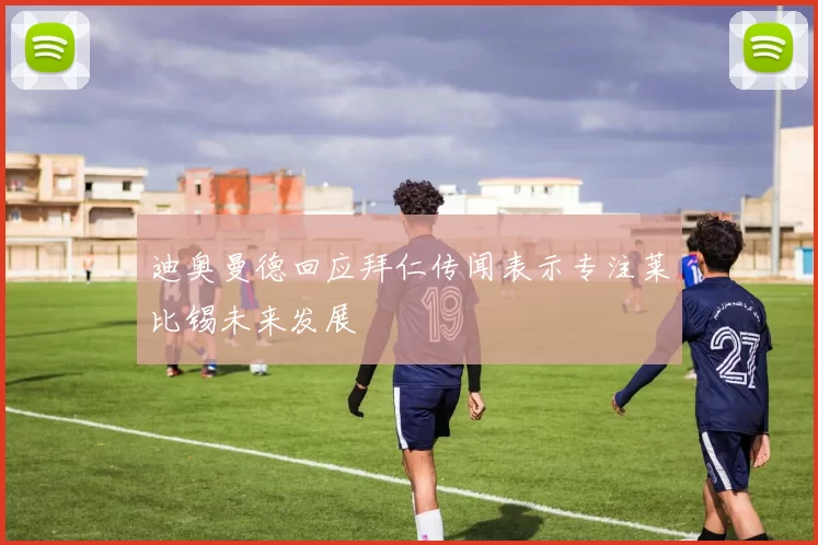 迪奥曼德回应拜仁传闻表示专注莱比锡未来发展