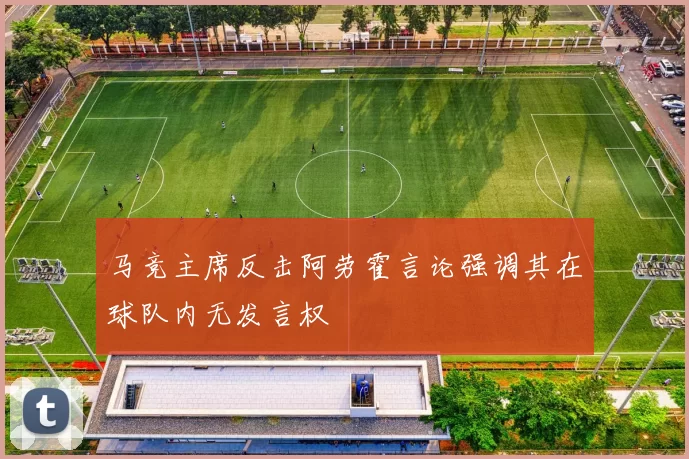 马竞主席反击阿劳霍言论强调其在球队内无发言权