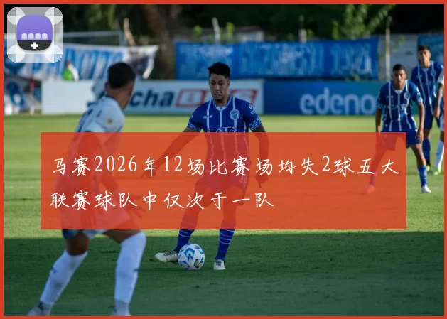 马赛2026年12场比赛场均失2球五大联赛球队中仅次于一队