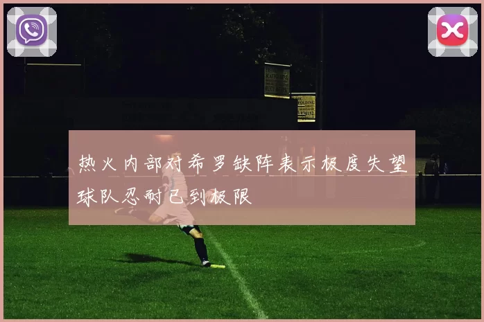热火内部对希罗缺阵表示极度失望球队忍耐已到极限