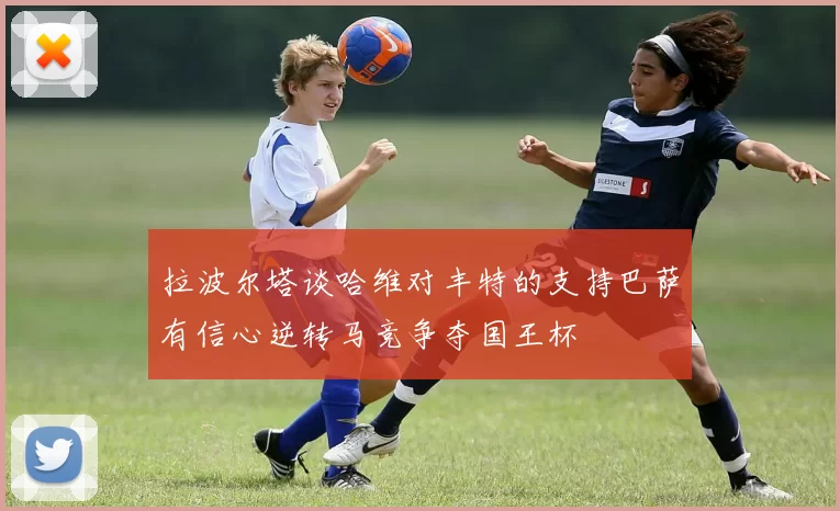 拉波尔塔谈哈维对丰特的支持巴萨有信心逆转马竞争夺国王杯