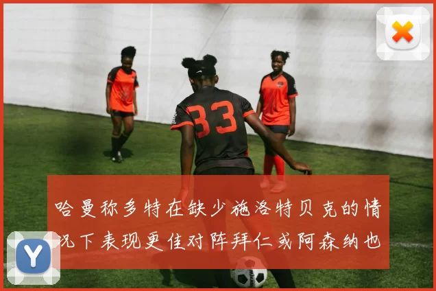 哈曼称多特在缺少施洛特贝克的情况下表现更佳对阵拜仁或阿森纳也有胜算