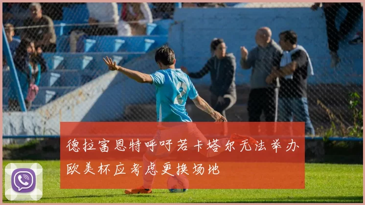 德拉富恩特呼吁若卡塔尔无法举办欧美杯应考虑更换场地
