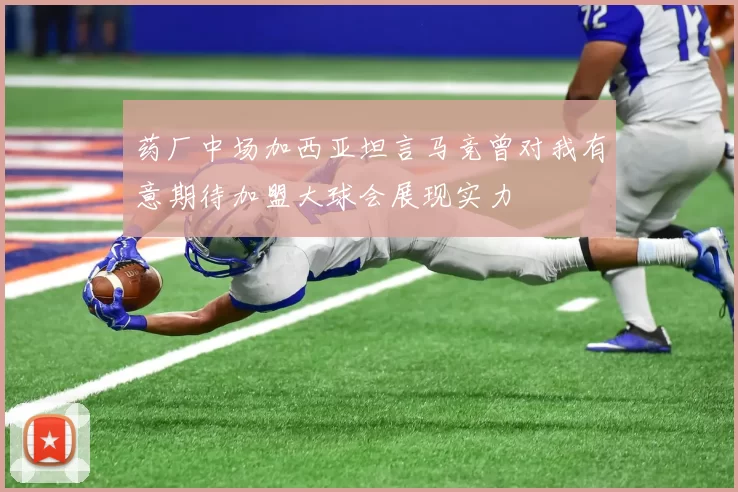 药厂中场加西亚坦言马竞曾对我有意期待加盟大球会展现实力