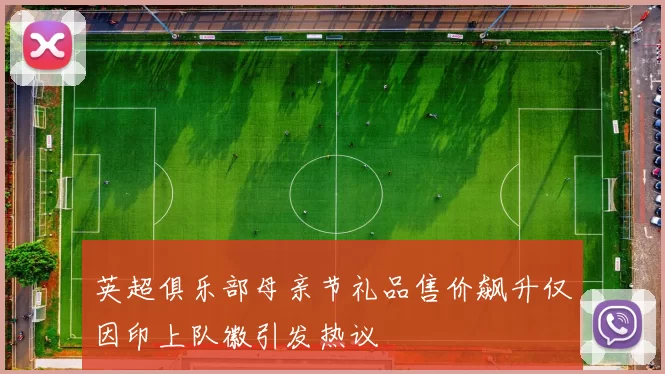 英超俱乐部母亲节礼品售价飙升仅因印上队徽引发热议