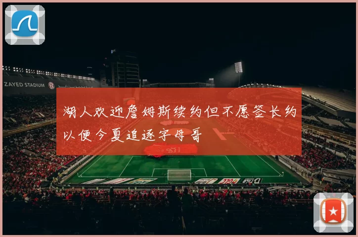 湖人欢迎詹姆斯续约但不愿签长约以便今夏追逐字母哥