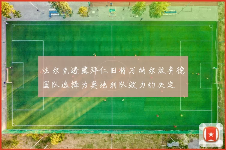 法尔克透露拜仁旧将万纳尔放弃德国队选择为奥地利队效力的决定