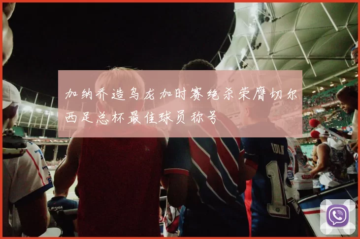 加纳乔造乌龙加时赛绝杀荣膺切尔西足总杯最佳球员称号