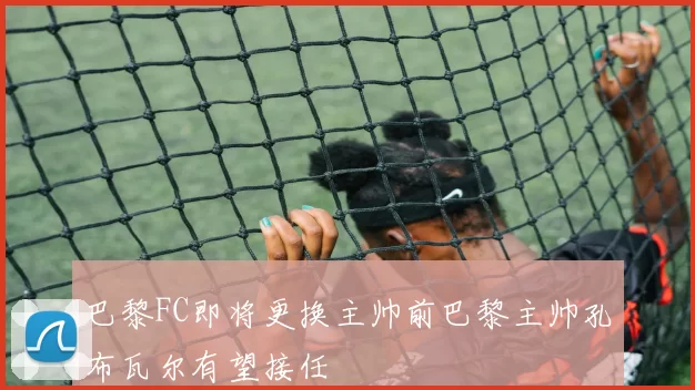 巴黎FC即将更换主帅前巴黎主帅孔布瓦尔有望接任