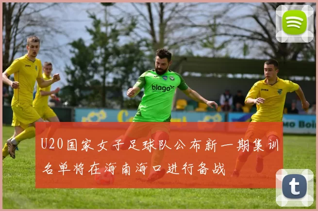 U20国家女子足球队公布新一期集训名单将在海南海口进行备战