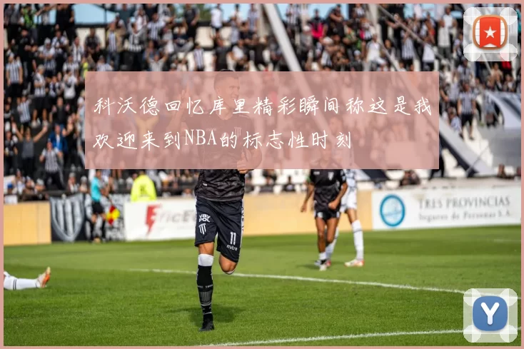 科沃德回忆库里精彩瞬间称这是我欢迎来到NBA的标志性时刻