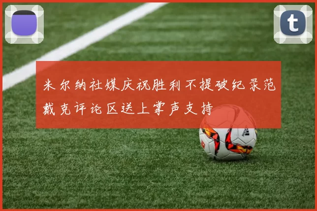 米尔纳社媒庆祝胜利不提破纪录范戴克评论区送上掌声支持