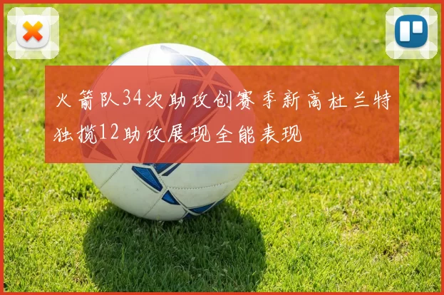 火箭队34次助攻创赛季新高杜兰特独揽12助攻展现全能表现