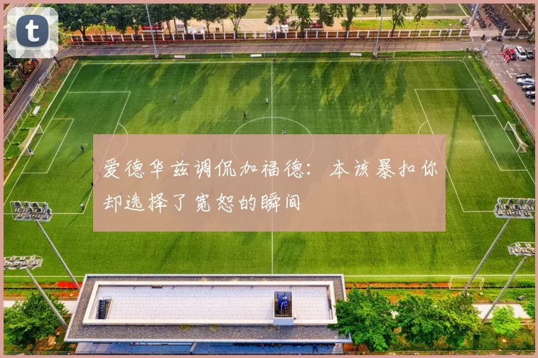 爱德华兹调侃加福德：本该暴扣你却选择了宽恕的瞬间