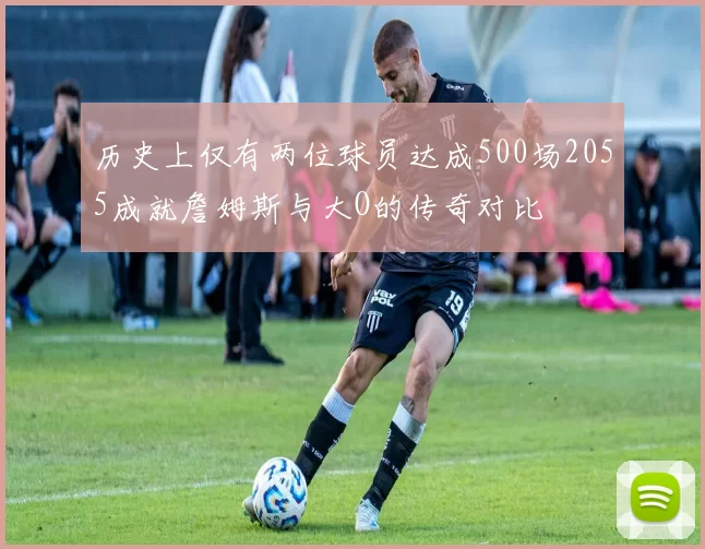 历史上仅有两位球员达成500场2055成就詹姆斯与大O的传奇对比