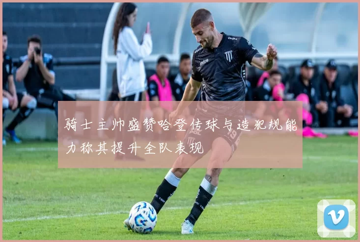 骑士主帅盛赞哈登传球与造犯规能力称其提升全队表现