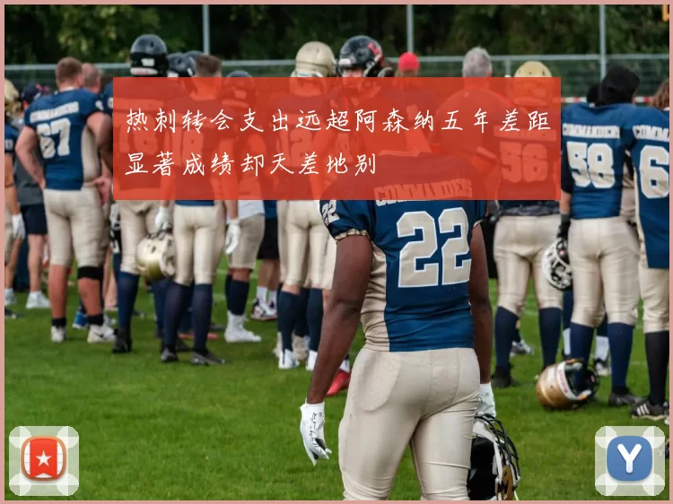 热刺转会支出远超阿森纳五年差距显著成绩却天差地别