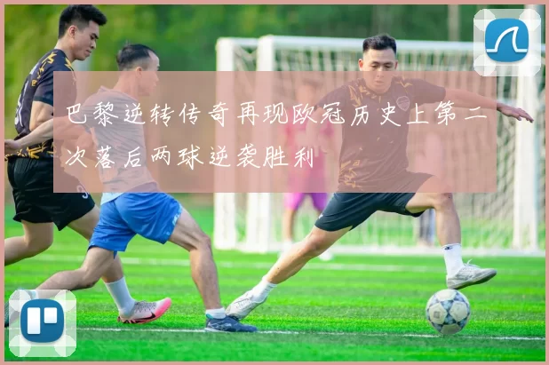 巴黎逆转传奇再现欧冠历史上第二次落后两球逆袭胜利