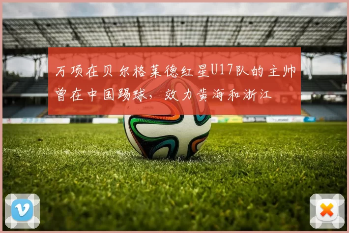 万项在贝尔格莱德红星U17队的主帅曾在中国踢球，效力黄海和浙江