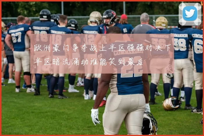 欧洲豪门争夺战上半区强强对决下半区暗流涌动谁能笑到最后