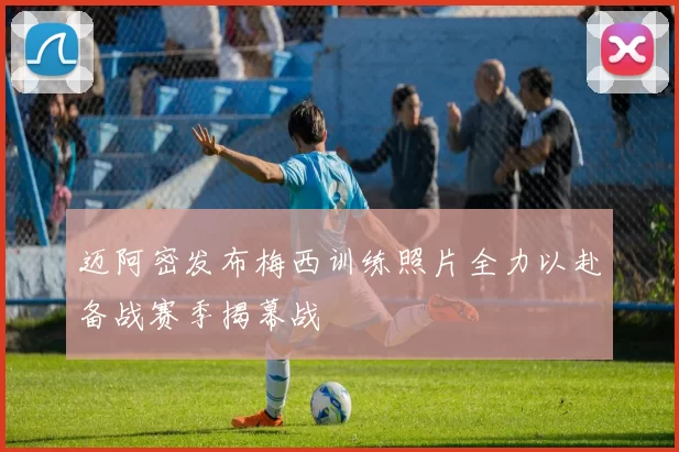 迈阿密发布梅西训练照片全力以赴备战赛季揭幕战